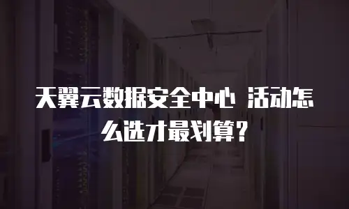 天翼云数据安全中心 活动怎么选才最划算？