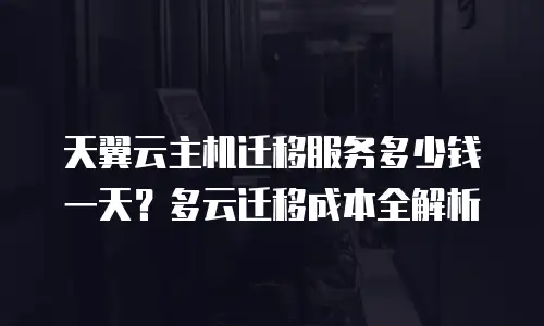 天翼云主机迁移服务多少钱一天？多云迁移成本全解析