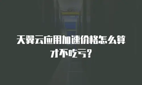 天翼云应用加速价格怎么算才不吃亏？