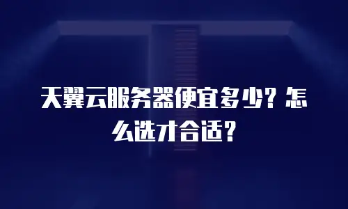 天翼云服务器便宜多少？怎么选才合适？