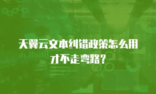 天翼云文本纠错政策怎么用才不走弯路？