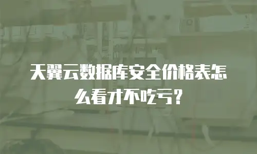 天翼云数据库安全价格表怎么看才不吃亏？