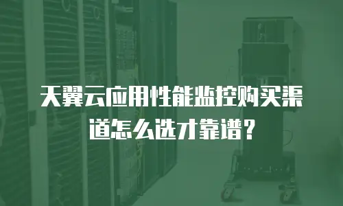 天翼云应用性能监控购买渠道怎么选才靠谱？