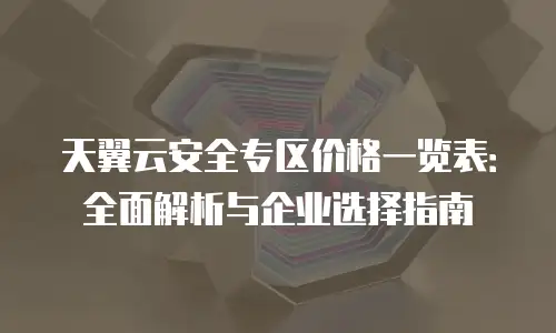 天翼云安全专区价格一览表：全面解析与企业选择指南