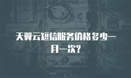天翼云短信服务价格多少一月一次？