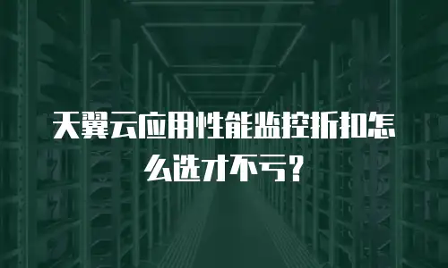 天翼云应用性能监控折扣怎么选才不亏？