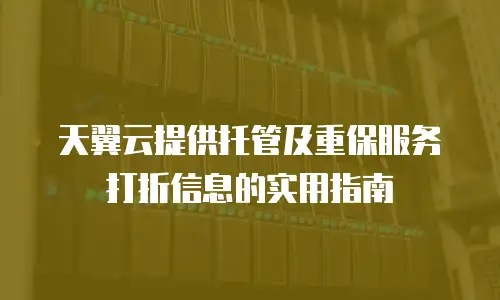 天翼云提供托管及重保服务打折信息的实用指南