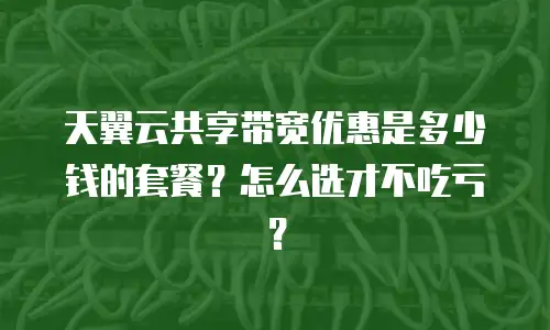 天翼云共享带宽优惠是多少钱的套餐？怎么选才不吃亏？
