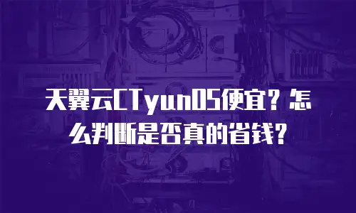 天翼云CTyunOS便宜？怎么判断是否真的省钱？