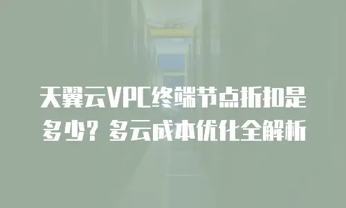 天翼云VPC终端节点折扣是多少？多云成本优化全解析