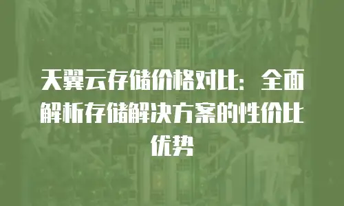 天翼云存储价格对比：全面解析存储解决方案的性价比优势