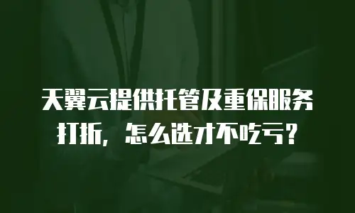 天翼云提供托管及重保服务打折，怎么选才不吃亏？