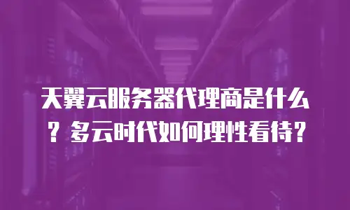 天翼云服务器代理商是什么？多云时代如何理性看待？