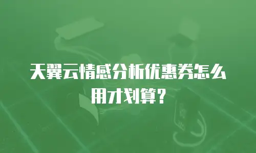 天翼云情感分析优惠券怎么用才划算？
