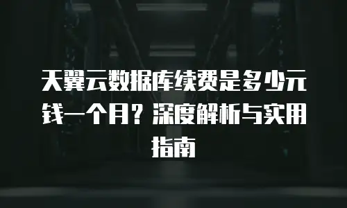 天翼云数据库续费是多少元钱一个月？深度解析与实用指南