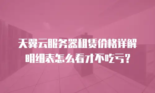 天翼云服务器租赁价格详解明细表怎么看才不吃亏？