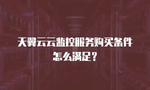 天翼云云监控服务购买条件怎么满足？
