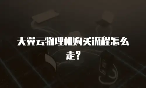 天翼云物理机购买流程怎么走？