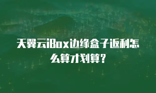 天翼云iBox边缘盒子返利怎么算才划算？