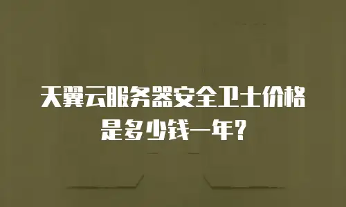天翼云服务器安全卫士价格是多少钱一年？