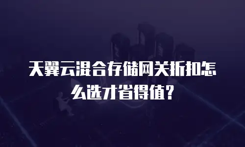 天翼云混合存储网关折扣怎么选才省得值？