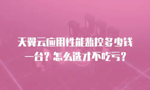 天翼云应用性能监控多少钱一台？怎么选才不吃亏？