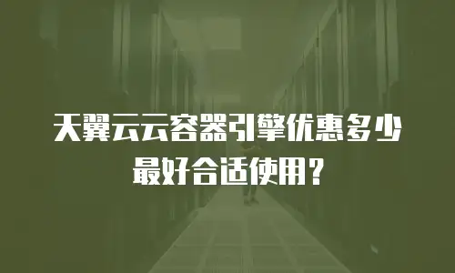 天翼云云容器引擎优惠多少最好合适使用？