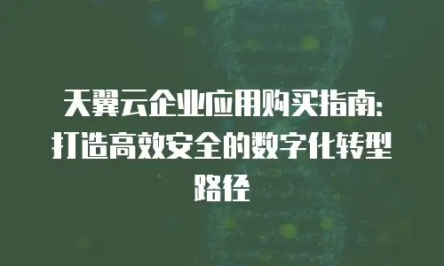 天翼云企业应用购买指南：打造高效安全的数字化转型路径