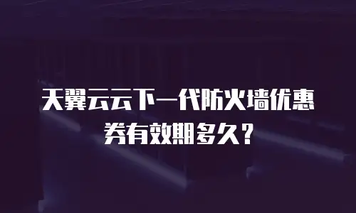 天翼云云下一代防火墙优惠券有效期多久？