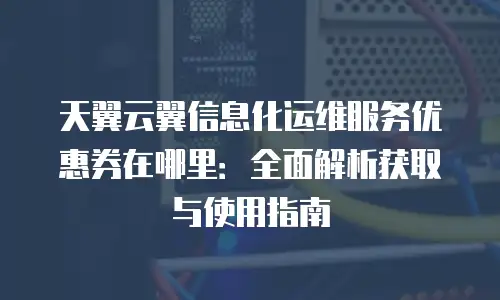 天翼云翼信息化运维服务优惠券在哪里：全面解析获取与使用指南