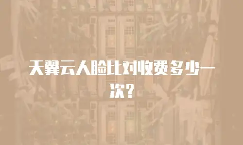 天翼云人脸比对收费多少一次？