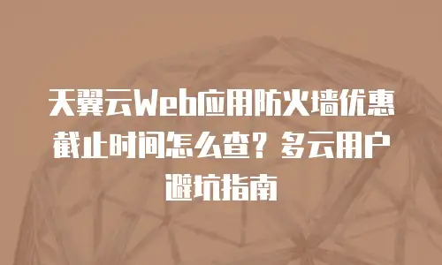 天翼云Web应用防火墙优惠截止时间怎么查？多云用户避坑指南
