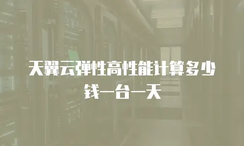 天翼云弹性高性能计算多少钱一台一天