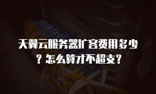 天翼云服务器扩容费用多少？怎么算才不超支？