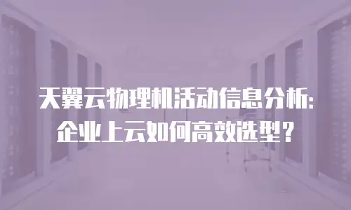 天翼云物理机活动信息分析：企业上云如何高效选型？