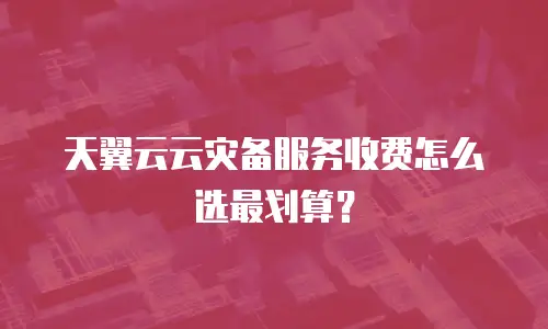 天翼云云灾备服务收费怎么选最划算？