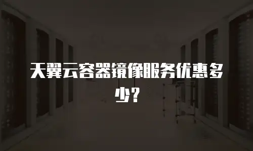 天翼云容器镜像服务优惠多少？