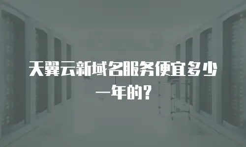 天翼云新域名服务便宜多少一年的？