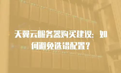 天翼云服务器购买建议：如何避免选错配置？