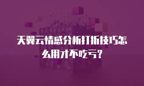 天翼云情感分析打折技巧怎么用才不吃亏？