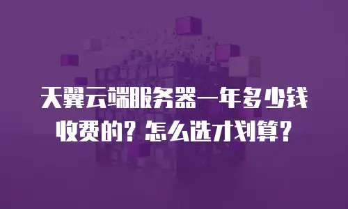 天翼云端服务器一年多少钱收费的？怎么选才划算？
