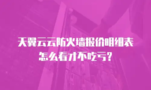 天翼云云防火墙报价明细表怎么看才不吃亏？