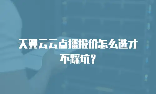 天翼云云点播报价怎么选才不踩坑？