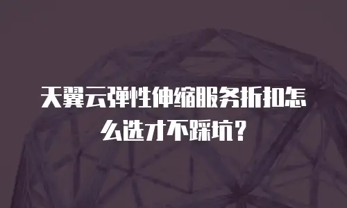 天翼云弹性伸缩服务折扣怎么选才不踩坑？