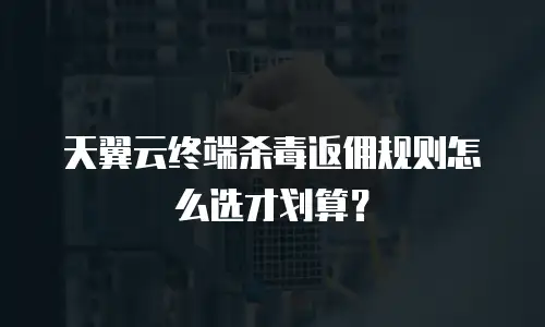 天翼云终端杀毒返佣规则怎么选才划算？