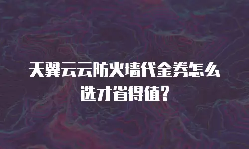 天翼云云防火墙代金券怎么选才省得值？