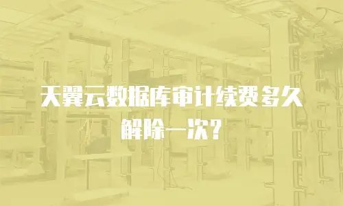 天翼云数据库审计续费多久解除一次？