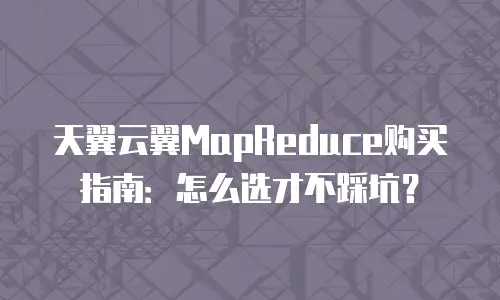 天翼云翼MapReduce购买指南：怎么选才不踩坑？