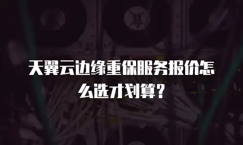 天翼云边缘重保服务报价怎么选才划算？