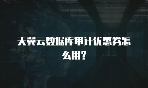 天翼云数据库审计优惠券怎么用？